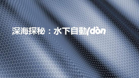 深海探秘：水下自動(dòng)機(jī)器人的神奇征程，揭開海底世界的未知面紗！